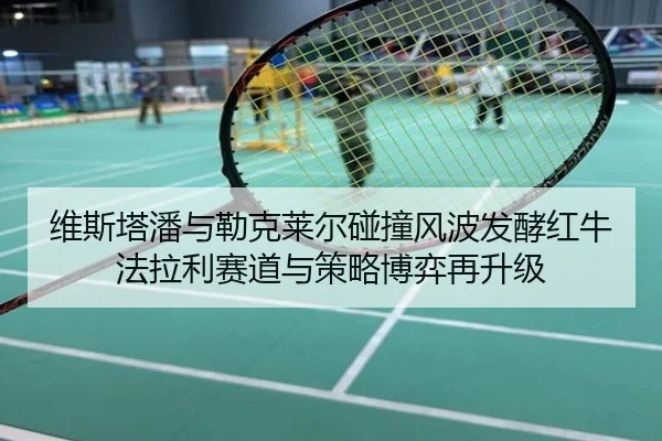 维斯塔潘与勒克莱尔碰撞风波发酵红牛法拉利赛道与策略博弈再升级